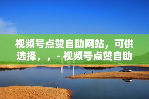 视频号点赞自助网站，可供选择，，- 视频号点赞自助网站，轻松提升点赞数，直接表明网站的主要功能，即提供点赞自助服务，让用户明白可以通过该网站轻松增加视频号的点赞数。