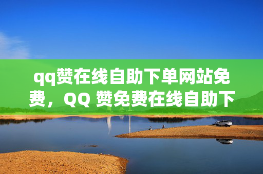 qq赞在线自助下单网站免费，QQ 赞免费在线自助下单网站