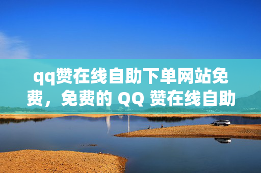 qq赞在线自助下单网站免费，免费的 QQ 赞在线自助下单网站