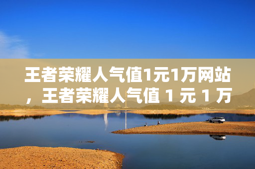 王者荣耀人气值1元1万网站，王者荣耀人气值 1 元 1 万，购买人气值需谨慎