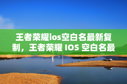 王者荣耀ios空白名最新复制，王者荣耀 IOS 空白名最新复制方法