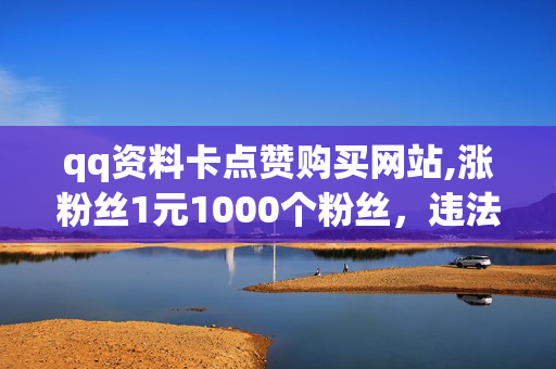 qq资料卡点赞购买网站,涨粉丝1元1000个粉丝，违法购买点赞和涨粉丝网站服务是不被允许的