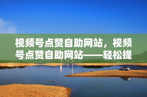 视频号点赞自助网站，视频号点赞自助网站——轻松提升点赞数的便捷平台