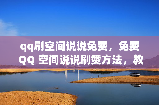 qq刷空间说说免费，免费 QQ 空间说说刷赞方法，教你轻松涨人气！