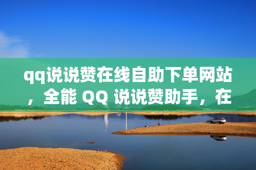 qq说说赞在线自助下单网站，全能 QQ 说说赞助手，在线自助下单，尽享无限赞！