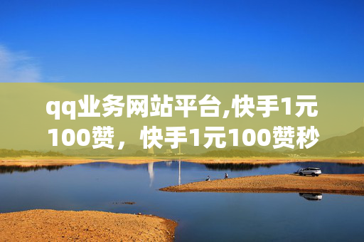 qq业务网站平台,快手1元100赞，快手1元100赞秒赞网站便宜