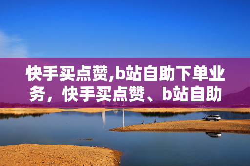 快手买点赞,b站自助下单业务，快手买点赞、b站自助下单业务，违法犯罪问题