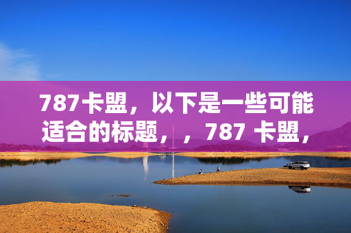 787卡盟，以下是一些可能适合的标题，，787 卡盟，一站式服务平台，直接突出卡盟的名称，并强调其提供一站式服务的特点。