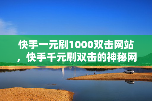 快手一元刷1000双击网站，快手千元刷双击的神秘网站