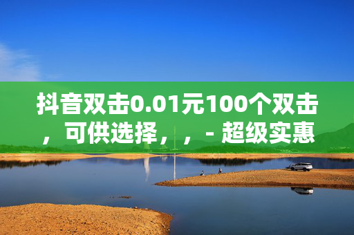 抖音双击0.01元100个双击，可供选择，，- 超级实惠！仅需 0.01 元，立即拥有 100 个抖音双击，直接传达了关键信息，突出了价格的低廉和双击数量的高额，吸引目标受众的注意力。