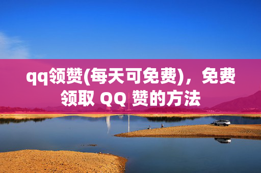 qq领赞(每天可免费)，免费领取 QQ 赞的方法