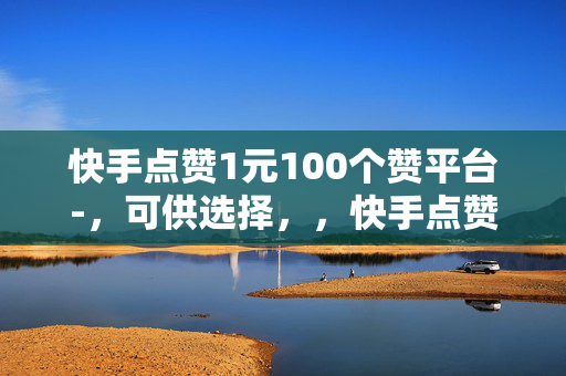 快手点赞1元100个赞平台-，可供选择，，快手点赞 1 元 100 赞，平台助力走红