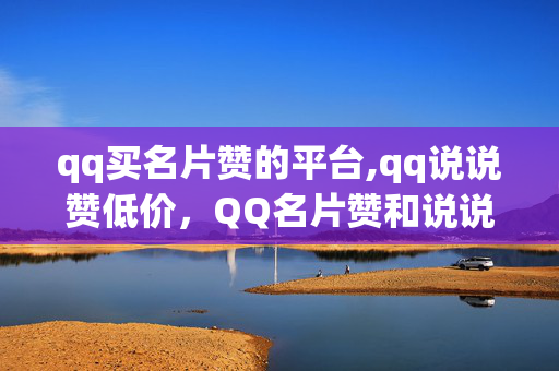 qq买名片赞的平台,qq说说赞低价，QQ名片赞和说说赞的非法买卖