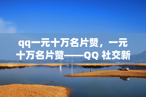 qq一元十万名片赞，一元十万名片赞——QQ 社交新玩法，直接阐明了qq 一元十万名片赞这一核心内容，突出了其价格低廉和数量巨大的特点，同时使用社交新玩法来吸引读者的兴趣，暗示这种活动可能会给用户带来新的社交体验。你可以据此进行修改或调整，如果有其他需求也可以随时告诉我。