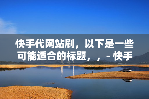 快手代网站刷，以下是一些可能适合的标题，，- 快手代网站刷业务揭秘，能够概括快手代网站刷的内容，同时引起读者的好奇心。