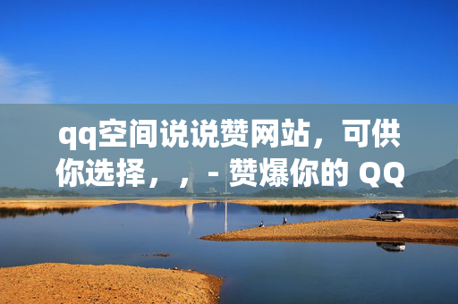 qq空间说说赞网站，可供你选择，，- 赞爆你的 QQ 空间说说，必逛网站大集合