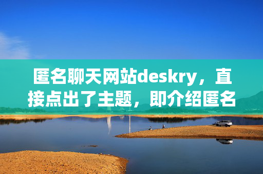 匿名聊天网站deskry，直接点出了主题，即介绍匿名聊天网站 deskry，能吸引读者的兴趣，让他们想要了解更多关于这个网站的信息。