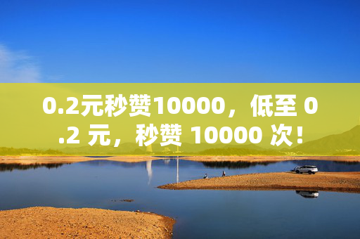 0.2元秒赞10000，低至 0.2 元，秒赞 10000 次！