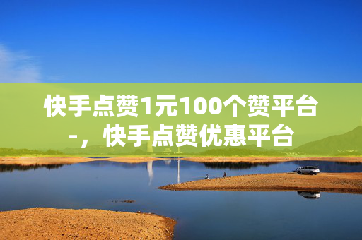 快手点赞1元100个赞平台-，快手点赞优惠平台