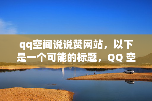 qq空间说说赞网站，以下是一个可能的标题，QQ 空间说说赞网站——让你的人气飙升！