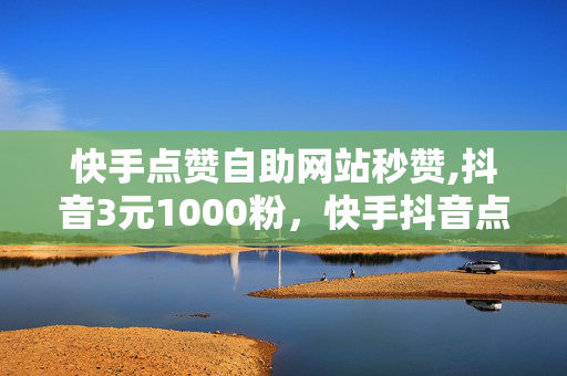 快手点赞自助网站秒赞,抖音3元1000粉，快手抖音点赞涉嫌违法