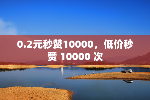 0.2元秒赞10000，低价秒赞 10000 次