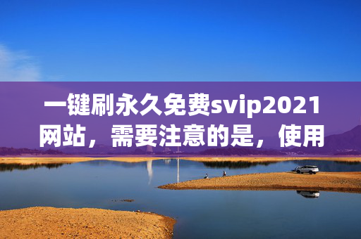 一键刷永久免费svip2021网站，需要注意的是，使用不正规的途径获取 SVIP 可能会违反相关服务的使用条款，并且存在一定的风险，如账号被封禁等。建议你遵守平台规定，通过正规渠道获得会员服务。