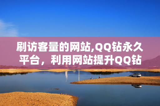 刷访客量的网站,QQ钻永久平台，利用网站提升QQ钻平台实现永久访问