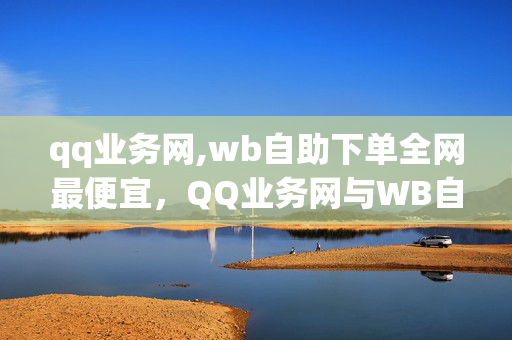 qq业务网,wb自助下单全网最便宜，QQ业务网与WB自助下单，全网最便宜