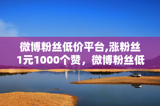 微博粉丝低价平台,涨粉丝1元1000个赞，微博粉丝低价平台，1元1000个赞，快速涨粉丝