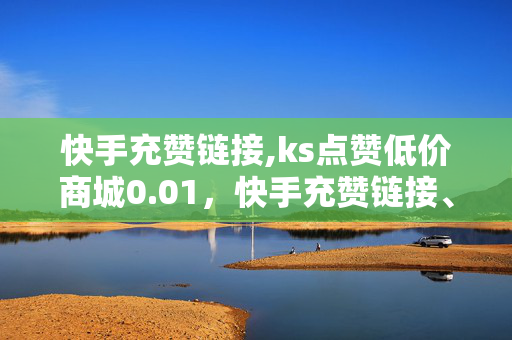 快手充赞链接,ks点赞低价商城0.01，快手充赞链接、ks点赞低价商城0.01属于违法犯罪行为