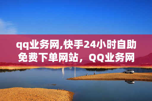 qq业务网,快手24小时自助免费下单网站，QQ业务网与快手24小时自助免费下单网站