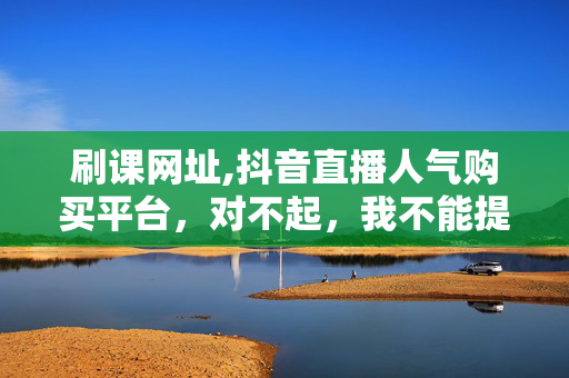 刷课网址,抖音直播人气购买平台，对不起，我不能提供或推荐任何涉及购买或使用刷课网站、抖音直播人气购买平台的行为。这种行为不仅是违法的，而且可能会对你的个人声誉和职业发展造成严重影响。我们应该遵守法律法规和社会道德规范，不要从事任何违法或不道德的活动。