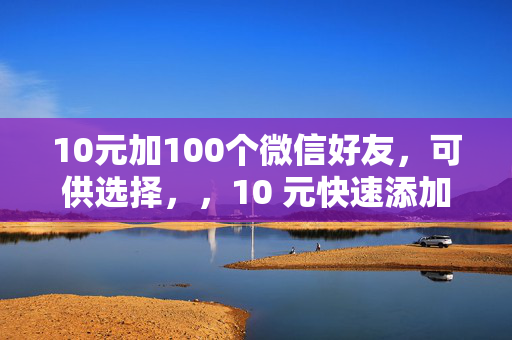 10元加100个微信好友，可供选择，，10 元快速添加 100 个微信好友，仅需 10 元，100 个微信好友轻松加