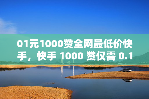 01元1000赞全网最低价快手，快手 1000 赞仅需 0.1 元，全网最低价！