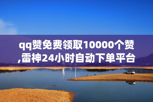 qq赞免费领取10000个赞,雷神24小时自动下单平台，如何安全有效地提升QQ赞数，了解雷神24小时自动下单平台