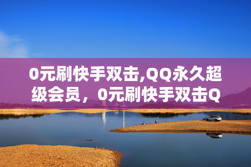 0元刷快手双击,QQ永久超级会员，0元刷快手双击QQ永久超级会员