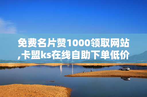 免费名片赞1000领取网站,卡盟ks在线自助下单低价，免费领取1000名片赞及卡盟自助下单的违法性警示