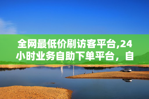 全网最低价刷访客平台,24小时业务自助下单平台，自助下单平台，全网最低价刷访客