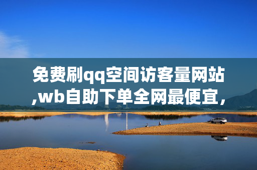 免费刷qq空间访客量网站,wb自助下单全网最便宜，违法犯罪的免费QQ空间访客量网站及WB自助下单服务