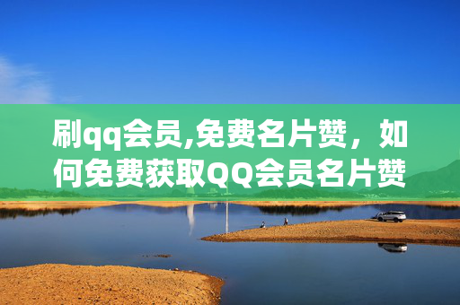 刷qq会员,免费名片赞，如何免费获取QQ会员名片赞