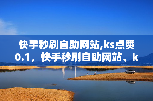 快手秒刷自助网站,ks点赞0.1，快手秒刷自助网站、ks点赞0.1违法犯罪行为