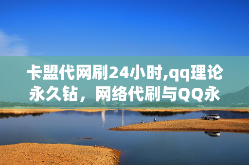 卡盟代网刷24小时,qq理论永久钻，网络代刷与QQ永久钻，犯罪还是娱乐？