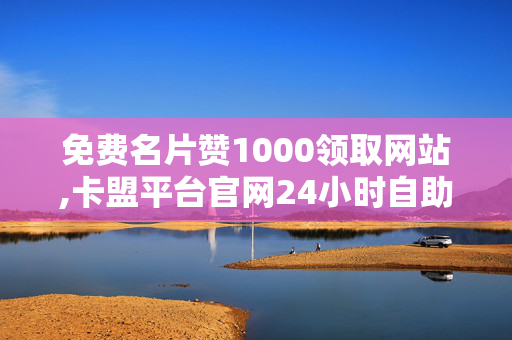 免费名片赞1000领取网站,卡盟平台官网24小时自助，免费领取1000名片赞，卡盟平台24小时自助