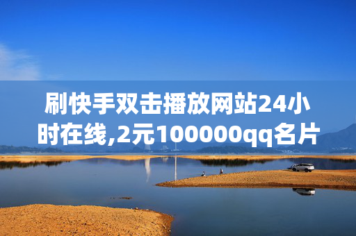 刷快手双击播放网站24小时在线,2元100000qq名片赞网址