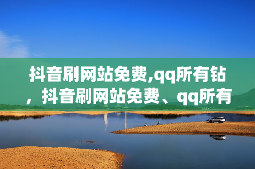 抖音刷网站免费,qq所有钻，抖音刷网站免费、qq所有钻，违法犯罪行为。