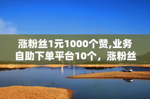 涨粉丝1元1000个赞,业务自助下单平台10个，涨粉丝1元=1000个赞，业务自助下单平台×10