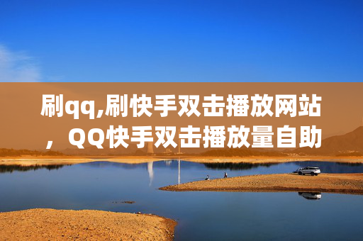 刷qq,刷快手双击播放网站，QQ快手双击播放量自助下单平台