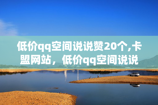 低价qq空间说说赞20个,卡盟网站，低价qq空间说说赞20个,卡盟网站