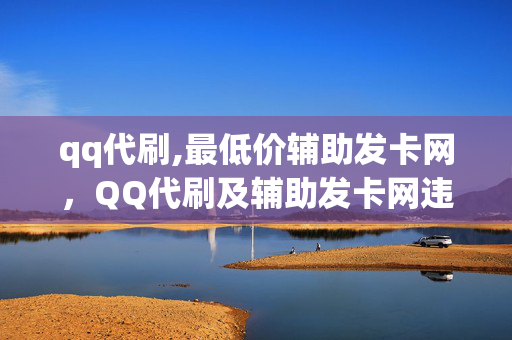 qq代刷,最低价辅助发卡网，QQ代刷及辅助发卡网违法犯罪问题